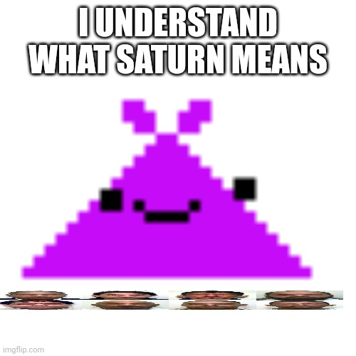 I know it now | I UNDERSTAND WHAT SATURN MEANS | image tagged in screamloud763,rhdhdhdvdhdhdgdv | made w/ Imgflip meme maker