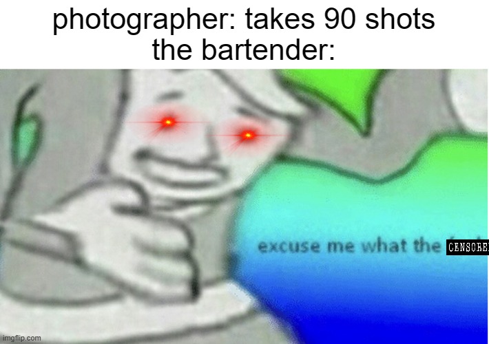 w h a t | photographer: takes 90 shots
the bartender: | image tagged in excuse me what the f ck | made w/ Imgflip meme maker