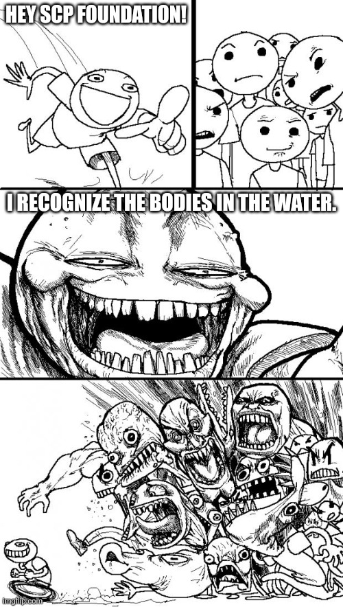 Not funny, apologies. | HEY SCP FOUNDATION! I RECOGNIZE THE BODIES IN THE WATER. | image tagged in memes,hey internet,bodies in the water,scp,scp meme | made w/ Imgflip meme maker