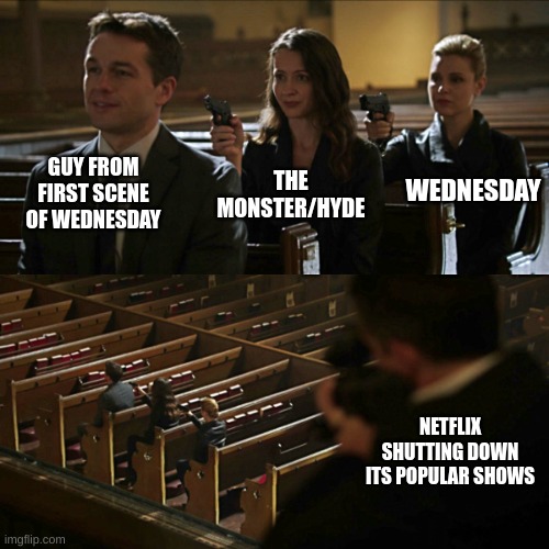 EEEEEEEEEEEEEEEEEEEEEEEEEEEEEEEEEEEEEEEEEEEEEEEEEEEEEEEEEEEEEEEEEEEEEEEEEEEEEEEEEEEEEEEEEEEEEEEEEEEEEEEEEEEEEEEEEEEEEEEEEEEEEEEE | GUY FROM FIRST SCENE OF WEDNESDAY; WEDNESDAY; THE MONSTER/HYDE; NETFLIX SHUTTING DOWN ITS POPULAR SHOWS | image tagged in assassination chain,netflix,wednesday | made w/ Imgflip meme maker