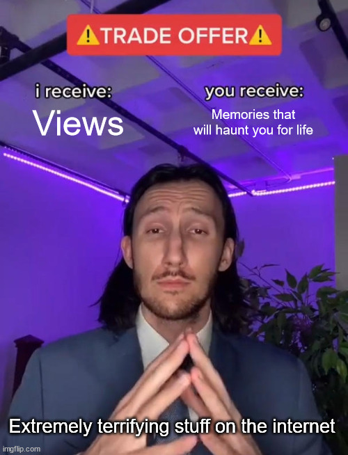 Basically part of my life | Views; Memories that will haunt you for life; Extremely terrifying stuff on the internet | image tagged in trade offer | made w/ Imgflip meme maker