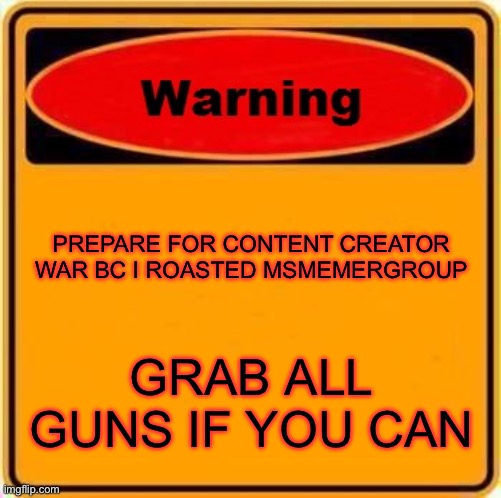 WAR IN THE COMMENTS!! | PREPARE FOR CONTENT CREATOR WAR BC I ROASTED MSMEMERGROUP; GRAB ALL GUNS IF YOU CAN | image tagged in memes,warning sign | made w/ Imgflip meme maker