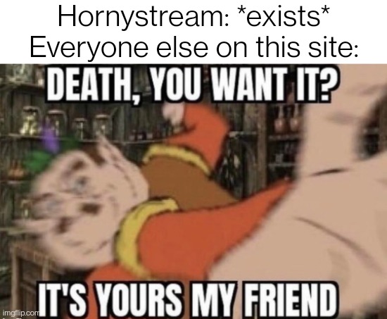 Just needed an excuse to use this template. | Hornystream: *exists*
Everyone else on this site: | image tagged in death you want it | made w/ Imgflip meme maker