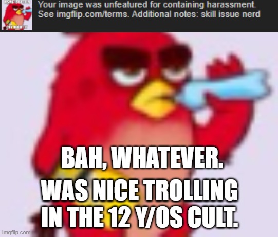 BAH, WHATEVER. WAS NICE TROLLING IN THE 12 Y/OS CULT. | image tagged in h y d r a t i o n | made w/ Imgflip meme maker