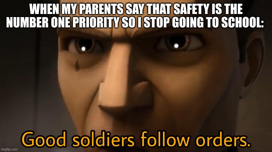 idk | WHEN MY PARENTS SAY THAT SAFETY IS THE NUMBER ONE PRIORITY SO I STOP GOING TO SCHOOL: | image tagged in good soldiers follow orders | made w/ Imgflip meme maker
