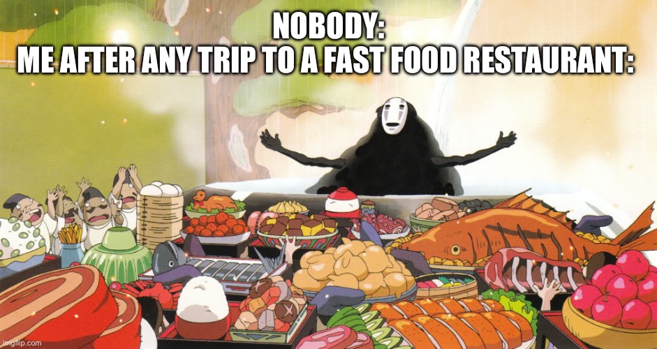 No Face - Spirited Away | NOBODY:
ME AFTER ANY TRIP TO A FAST FOOD RESTAURANT: | image tagged in no face - spirited away | made w/ Imgflip meme maker