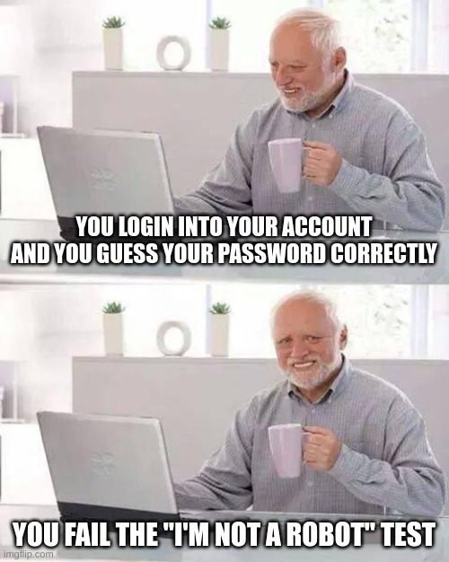 I can relate | YOU LOGIN INTO YOUR ACCOUNT AND YOU GUESS YOUR PASSWORD CORRECTLY; YOU FAIL THE "I'M NOT A ROBOT" TEST | image tagged in memes,hide the pain harold | made w/ Imgflip meme maker