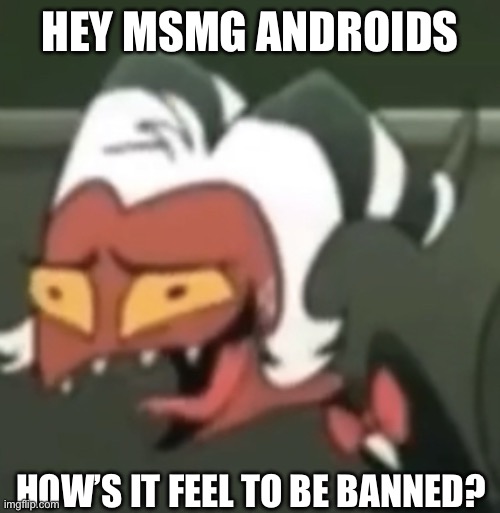 get better nerds!!! | HEY MSMG ANDROIDS; HOW’S IT FEEL TO BE BANNED? | image tagged in moxxie laughing | made w/ Imgflip meme maker