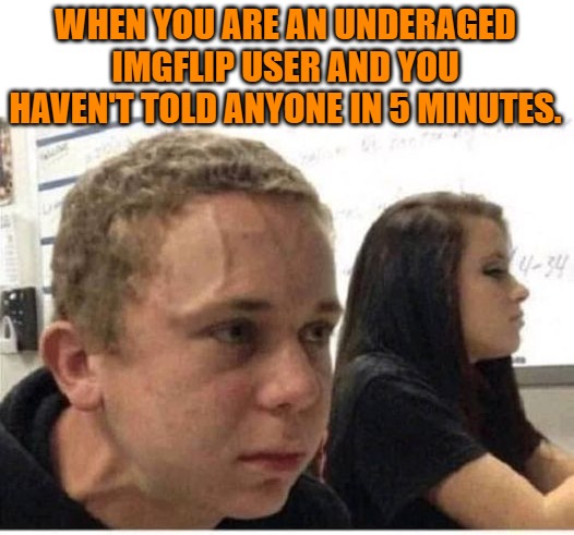WHEN YOU ARE AN UNDERAGED IMGFLIP USER AND YOU HAVEN'T TOLD ANYONE IN 5 MINUTES. | made w/ Imgflip meme maker