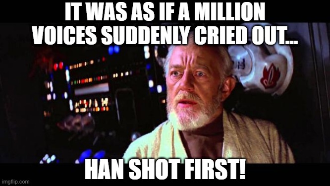 Obi Wan Knew | IT WAS AS IF A MILLION VOICES SUDDENLY CRIED OUT... HAN SHOT FIRST! | image tagged in obi wan million voices | made w/ Imgflip meme maker