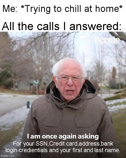 Just let me be. | Me: *Trying to chill at home*; All the calls I answered:; For your SSN,Credit card,address,bank login credientials and your first and last name. | image tagged in memes,bernie i am once again asking for your support,funny,relatable,true story,scammer | made w/ Imgflip meme maker
