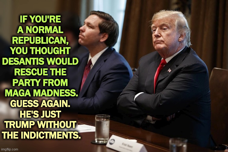 IF YOU'RE 
A NORMAL 
REPUBLICAN, 
YOU THOUGHT 
DESANTIS WOULD 
RESCUE THE 
PARTY FROM 
MAGA MADNESS. GUESS AGAIN. 
HE'S JUST 
TRUMP WITHOUT 
THE INDICTMENTS. | image tagged in desantis,trump,crazy,bedbugs | made w/ Imgflip meme maker