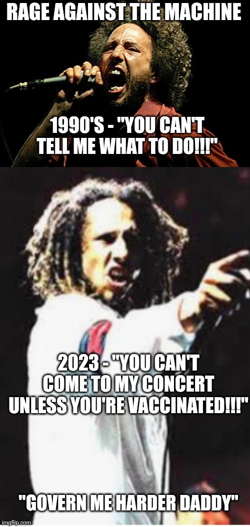 RAGE AGAINST THE MACHINE; 1990'S - "YOU CAN'T TELL ME WHAT TO DO!!!"; 2023 - "YOU CAN'T COME TO MY CONCERT UNLESS YOU'RE VACCINATED!!!"; "GOVERN ME HARDER DADDY" | image tagged in rage against the machine zack,rage against the machine | made w/ Imgflip meme maker