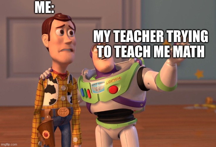 X, X Everywhere Meme | ME:; MY TEACHER TRYING TO TEACH ME MATH | image tagged in memes,x x everywhere | made w/ Imgflip meme maker