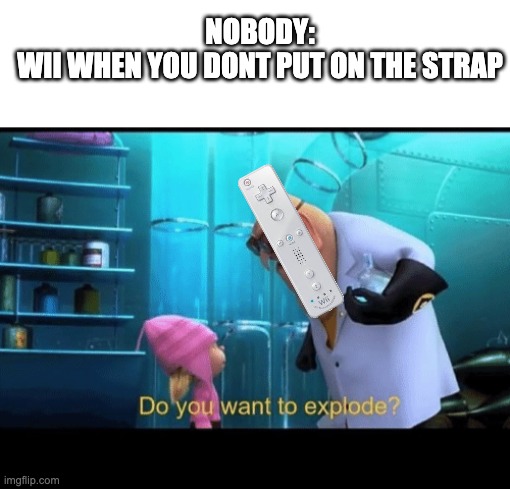 NOBODY:
WII WHEN YOU DONT PUT ON THE STRAP | image tagged in do you want to explode,wii,minions | made w/ Imgflip meme maker