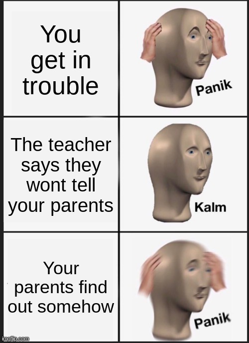 Oh no oh no oh no no no no no | You get in trouble; The teacher says they wont tell your parents; Your parents find out somehow | image tagged in memes,panik kalm panik | made w/ Imgflip meme maker