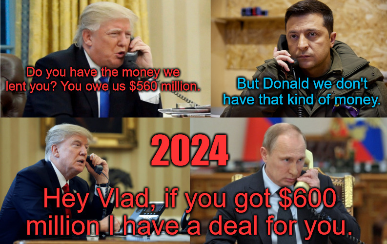 Show me the Money | Do you have the money we lent you? You owe us $560 million. But Donald we don't have that kind of money. 2024; Hey Vlad, if you got $600 million I have a deal for you. | image tagged in donald trump,zelenski,putin | made w/ Imgflip meme maker