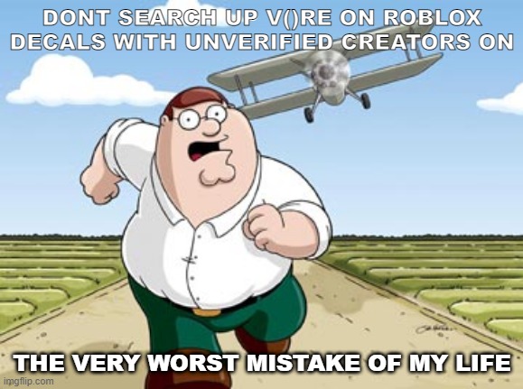 Peter Griffin running away from a plane | DONT SEARCH UP V()RE ON ROBLOX DECALS WITH UNVERIFIED CREATORS ON; THE VERY WORST MISTAKE OF MY LIFE | image tagged in peter griffin running away from a plane | made w/ Imgflip meme maker