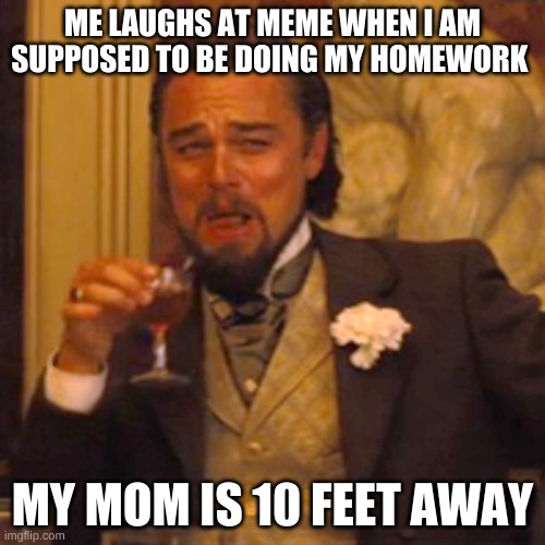 We know how this feels | ME LAUGHS AT MEME WHEN I AM SUPPOSED TO BE DOING MY HOMEWORK; MY MOM IS 10 FEET AWAY | image tagged in memes,laughing leo | made w/ Imgflip meme maker