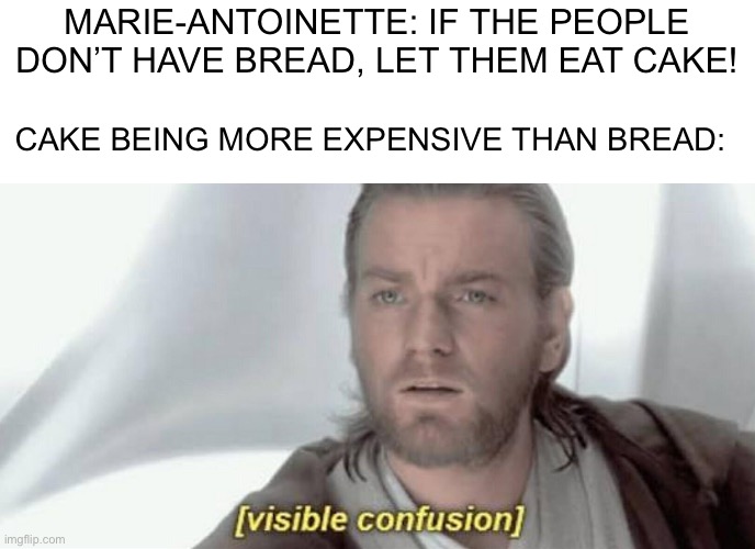 Speaking about banana bread! | MARIE-ANTOINETTE: IF THE PEOPLE DON’T HAVE BREAD, LET THEM EAT CAKE! CAKE BEING MORE EXPENSIVE THAN BREAD: | image tagged in visible confusion,france,history,memes | made w/ Imgflip meme maker
