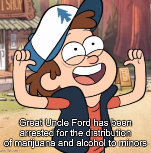 Dipper Pines | Great Uncle Ford has been arrested for the distribution of marijuana and alcohol to minors | image tagged in dipper pines | made w/ Imgflip meme maker