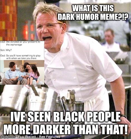 finally made my thought into a meme | WHAT IS THIS DARK HUMOR MEME?!? IVE SEEN BLACK PEOPLE MORE DARKER THAN THAT! | image tagged in memes,chef gordon ramsay | made w/ Imgflip meme maker