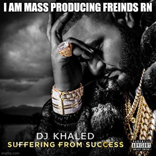 dj khaled suffering from success meme | I AM MASS PRODUCING FREINDS RN | image tagged in dj khaled suffering from success meme | made w/ Imgflip meme maker