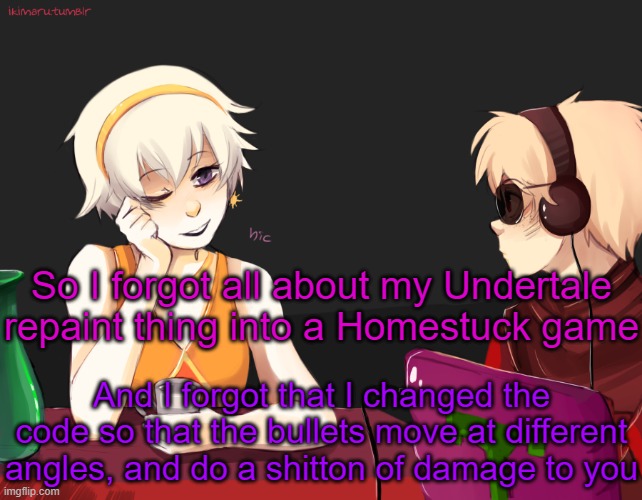 probably never gonna finish it though, my computer can only hold so many pngs... | So I forgot all about my Undertale repaint thing into a Homestuck game; And I forgot that I changed the code so that the bullets move at different angles, and do a shitton of damage to you | image tagged in rose lalonde being drunk | made w/ Imgflip meme maker