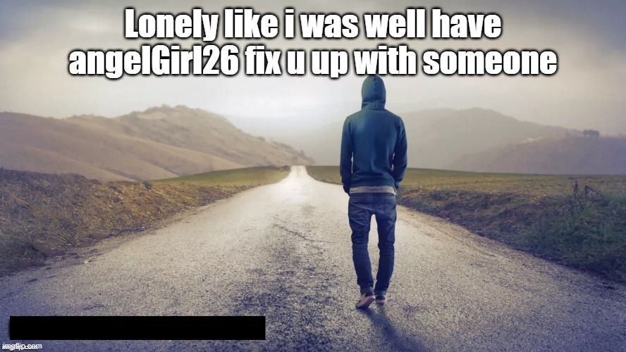 Lonly | Lonely like i was well have angelGirl26 fix u up with someone | image tagged in used to be lonely,love,happiest i have ever been | made w/ Imgflip meme maker