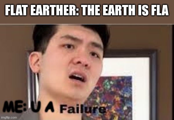 dont be a flatearther | FLAT EARTHER: THE EARTH IS FLA; ME: U A | image tagged in failure | made w/ Imgflip meme maker