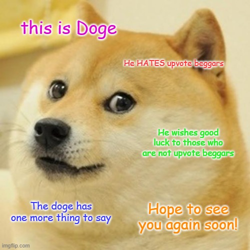 Doge | this is Doge; He HATES upvote beggars; He wishes good luck to those who are not upvote beggars; The doge has one more thing to say; Hope to see you again soon! | image tagged in memes,doge | made w/ Imgflip meme maker