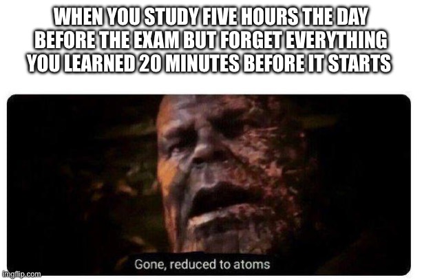 Every time it happens | WHEN YOU STUDY FIVE HOURS THE DAY BEFORE THE EXAM BUT FORGET EVERYTHING YOU LEARNED 20 MINUTES BEFORE IT STARTS | image tagged in gone reduced to atoms,test,forgetting,relatable | made w/ Imgflip meme maker