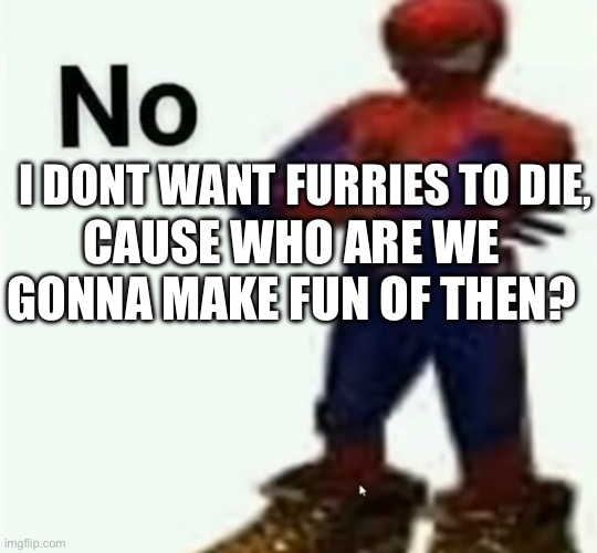 Fr | I DONT WANT FURRIES TO DIE, CAUSE WHO ARE WE GONNA MAKE FUN OF THEN? | image tagged in anti furry | made w/ Imgflip meme maker