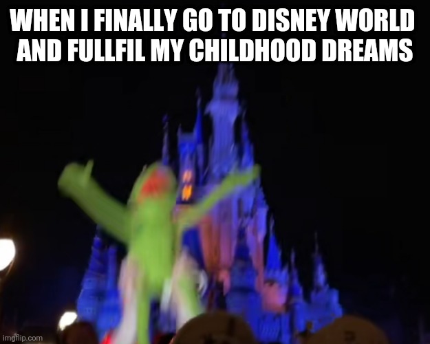 Dreams do Kermit true! | WHEN I FINALLY GO TO DISNEY WORLD 
AND FULLFIL MY CHILDHOOD DREAMS | image tagged in disney,kermit the frog,disney world,disneyland,funny,memes | made w/ Imgflip meme maker