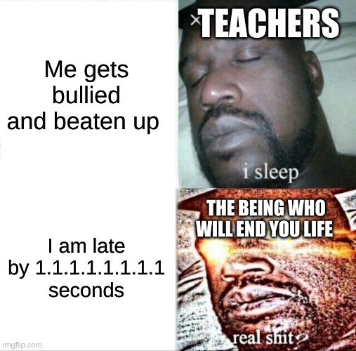 Sleeping Shaq Meme | TEACHERS; Me gets bullied and beaten up; THE BEING WHO WILL END YOU LIFE; I am late by 1.1.1.1.1.1.1.1 seconds | image tagged in memes,sleeping shaq | made w/ Imgflip meme maker