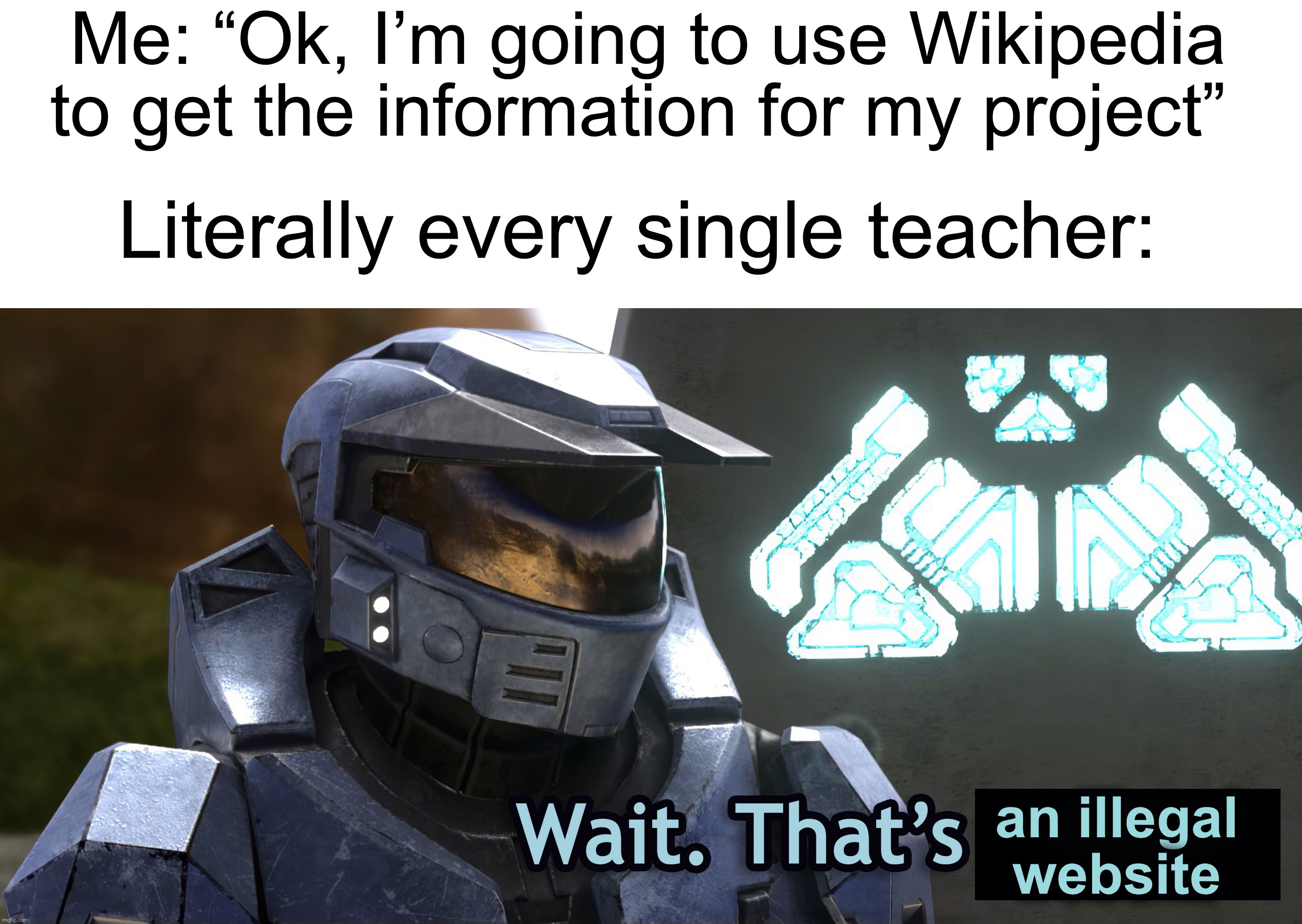My history teacher last year didn’t let anybody use Wikipedia for projects… |  Me: “Ok, I’m going to use Wikipedia to get the information for my project”; Literally every single teacher:; an illegal website | image tagged in wait thats illegal hd,memes,funny,true story,relatable memes,school | made w/ Imgflip meme maker
