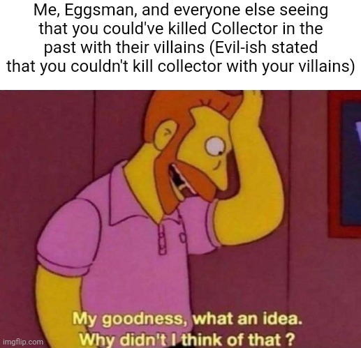 Never mind but I'm still pissed off that EGGY of all people is special enough to kill off collector | Me, Eggsman, and everyone else seeing that you could've killed Collector in the past with their villains (Evil-ish stated that you couldn't kill collector with your villains) | image tagged in my goodness what an idea why didn't i think of that | made w/ Imgflip meme maker