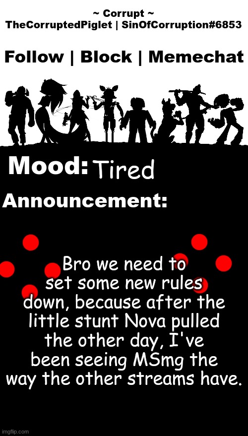 TheCorruptedPiglet Announcement Template v2 | Tired; Bro we need to set some new rules down, because after the little stunt Nova pulled the other day, I've been seeing MSmg the way the other streams have. | image tagged in thecorruptedpiglet announcement template v2 | made w/ Imgflip meme maker