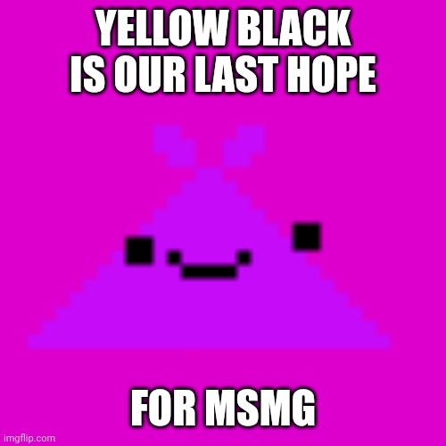 Somebody get them | YELLOW BLACK IS OUR LAST HOPE; FOR MSMG | image tagged in screamloud763 | made w/ Imgflip meme maker