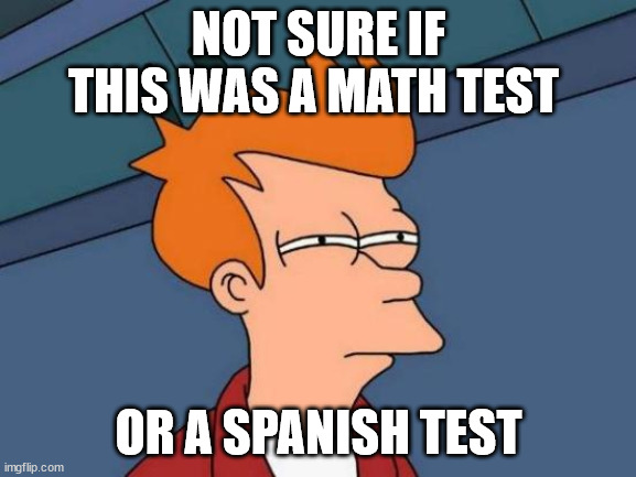 Futurama Fry | NOT SURE IF THIS WAS A MATH TEST; OR A SPANISH TEST | image tagged in memes,futurama fry | made w/ Imgflip meme maker