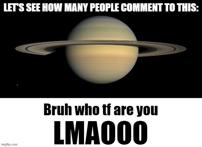Bruh, who tf are you? lmaooooo | LET'S SEE HOW MANY PEOPLE COMMENT TO THIS: | image tagged in bruh who tf are you lmaooo,saturn,bruh,who are you,lmao,stop reading the tags | made w/ Imgflip meme maker