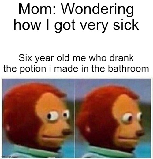 Potion! *drinks* *Dies* | Mom: Wondering how I got very sick; Six year old me who drank the potion i made in the bathroom | image tagged in memes,monkey puppet | made w/ Imgflip meme maker