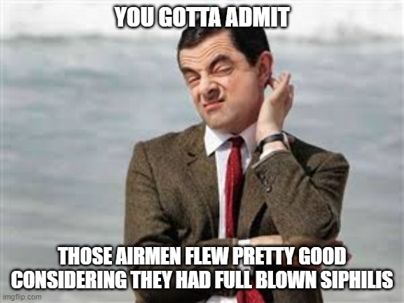 Mr Bean Sarcastic | YOU GOTTA ADMIT THOSE AIRMEN FLEW PRETTY GOOD CONSIDERING THEY HAD FULL BLOWN SIPHILIS | image tagged in mr bean sarcastic | made w/ Imgflip meme maker