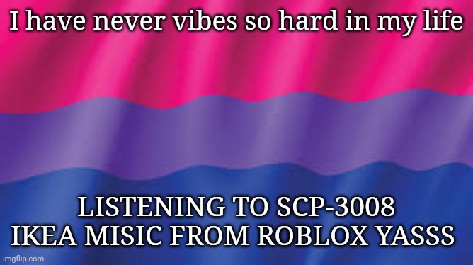 Bi flag background | I have never vibes so hard in my life; LISTENING TO SCP-3008 IKEA MISIC FROM ROBLOX YASSS | image tagged in bi flag background | made w/ Imgflip meme maker