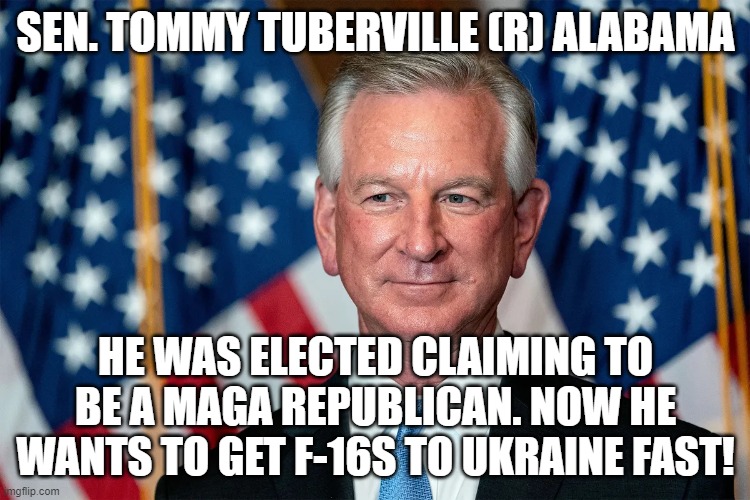 SEN. TOMMY TUBERVILLE (R) ALABAMA; HE WAS ELECTED CLAIMING TO BE A MAGA REPUBLICAN. NOW HE WANTS TO GET F-16S TO UKRAINE FAST! | image tagged in memes | made w/ Imgflip meme maker