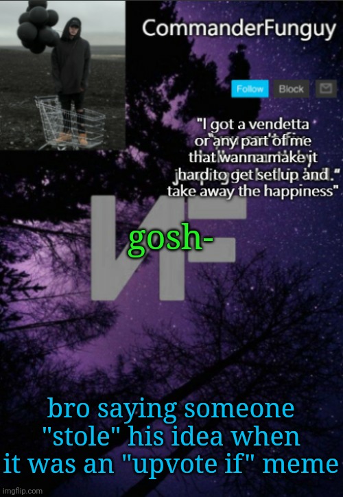 Fr | gosh-; bro saying someone "stole" his idea when it was an "upvote if" meme | image tagged in commanderfunguy nf template thx yachi | made w/ Imgflip meme maker