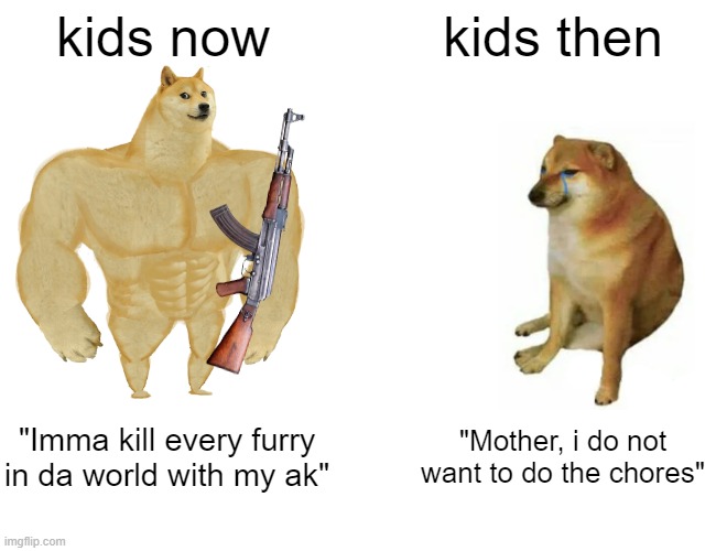 Buff Doge vs. Cheems Meme | kids now; kids then; "Imma kill every furry in da world with my ak"; "Mother, i do not want to do the chores" | image tagged in memes,buff doge vs cheems | made w/ Imgflip meme maker