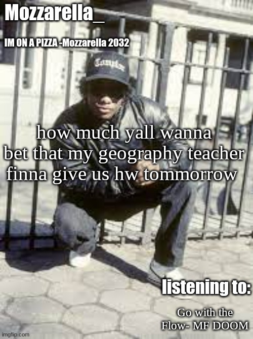 Eazy-E | how much yall wanna bet that my geography teacher finna give us hw tommorrow; Go with the Flow- MF DOOM | image tagged in eazy-e | made w/ Imgflip meme maker