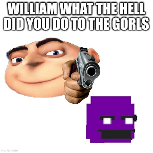 WILLIAM WHAT THE HELL DID YOU DO TO THE GORLS | made w/ Imgflip meme maker