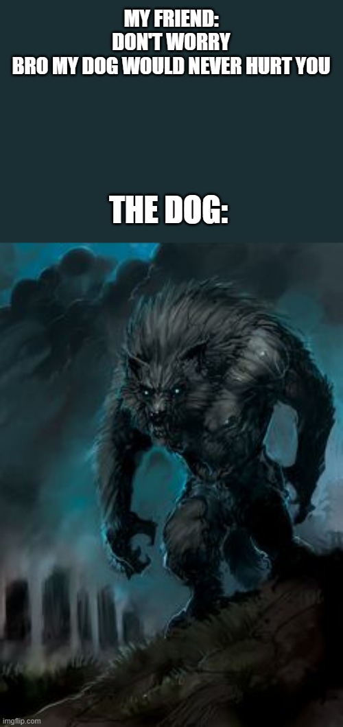 *menacing* | MY FRIEND: DON'T WORRY BRO MY DOG WOULD NEVER HURT YOU; THE DOG: | image tagged in werewolf,dog,scary | made w/ Imgflip meme maker